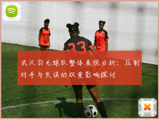 武汉羽毛球队整体表现分析：压制对手与失误的双重影响探讨