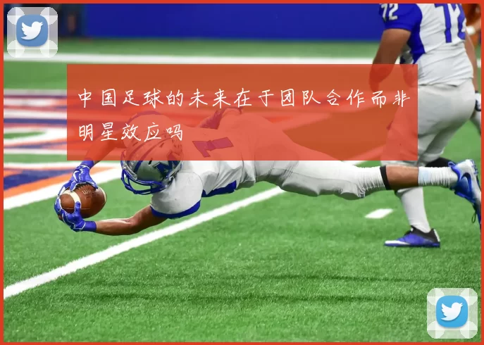 中国足球的未来在于团队合作而非明星效应吗