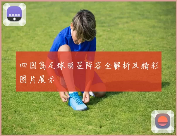 四国岛足球明星阵容全解析及精彩图片展示