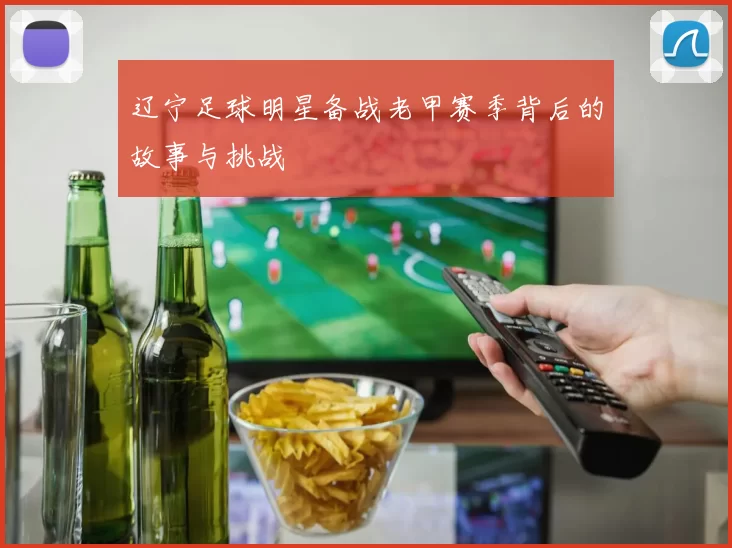 辽宁足球明星备战老甲赛季背后的故事与挑战