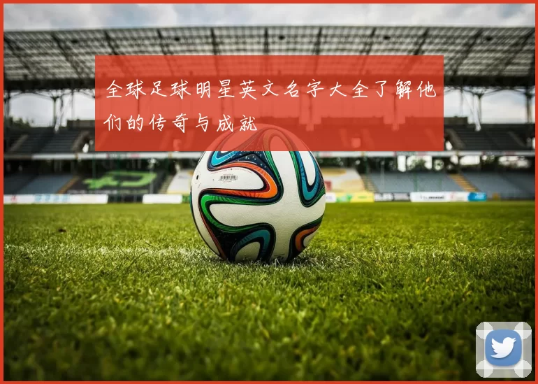 全球足球明星英文名字大全了解他们的传奇与成就