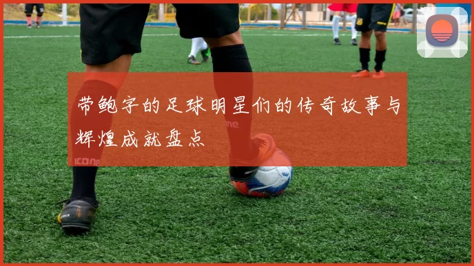 带鲍字的足球明星们的传奇故事与辉煌成就盘点