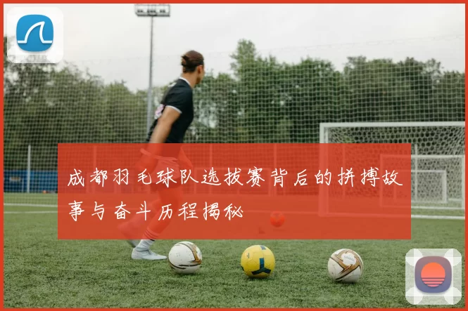 成都羽毛球队选拔赛背后的拼搏故事与奋斗历程揭秘