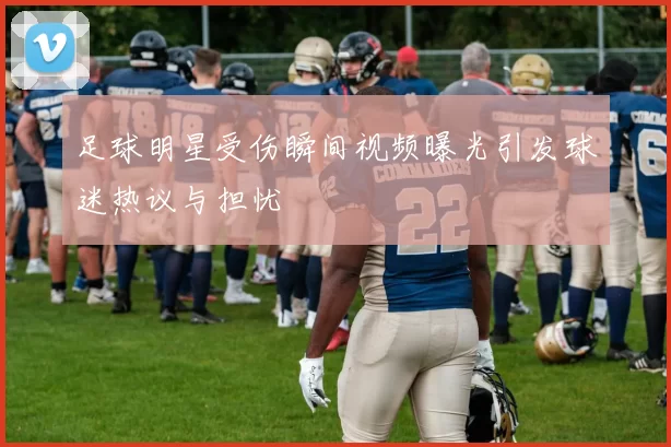 足球明星受伤瞬间视频曝光引发球迷热议与担忧