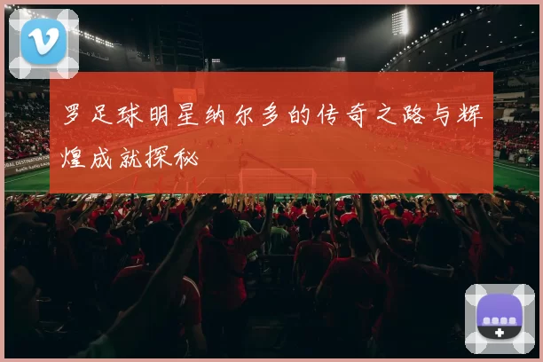 罗足球明星纳尔多的传奇之路与辉煌成就探秘