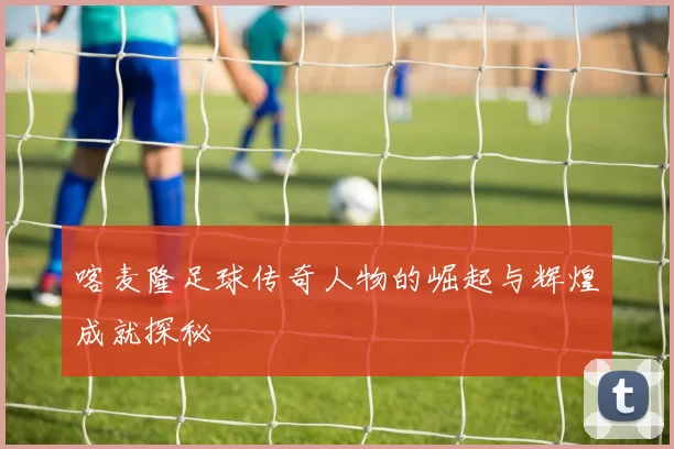 喀麦隆足球传奇人物的崛起与辉煌成就探秘