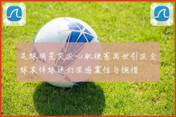 足球明星突发心肌梗塞离世引发全球哀悼球迷们深感震惊与惋惜