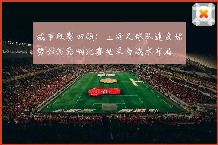 城市联赛回顾：上海足球队速度优势如何影响比赛结果与战术布局