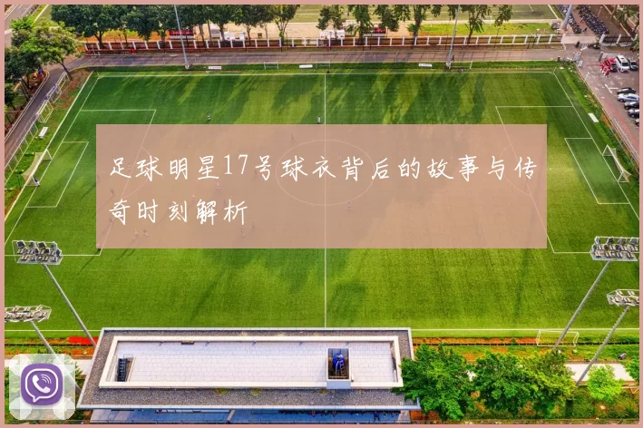 足球明星17号球衣背后的故事与传奇时刻解析