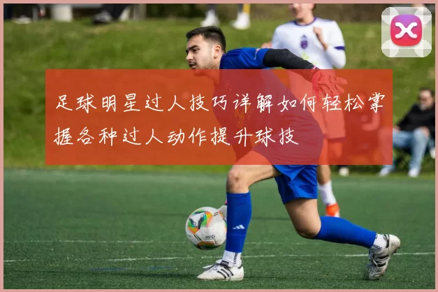 足球明星过人技巧详解如何轻松掌握各种过人动作提升球技