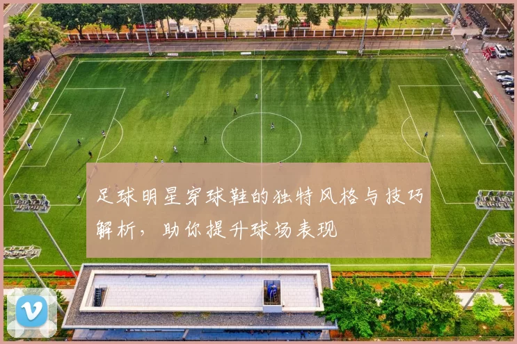 足球明星穿球鞋的独特风格与技巧解析，助你提升球场表现