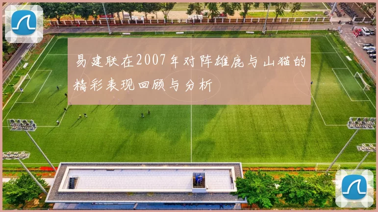 易建联在2007年对阵雄鹿与山猫的精彩表现回顾与分析
