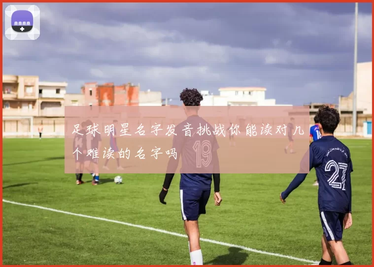 足球明星名字发音挑战你能读对几个难读的名字吗