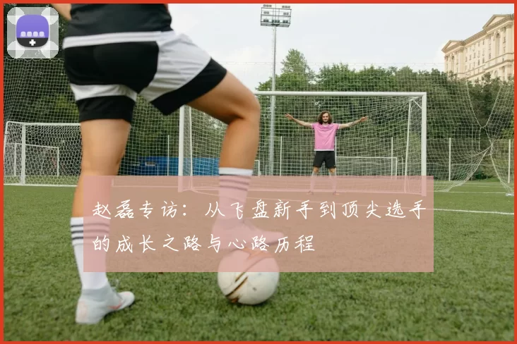 赵磊专访：从飞盘新手到顶尖选手的成长之路与心路历程