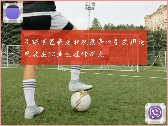足球明星夜店狂欢惹争议引发舆论风波成职业生涯转折点