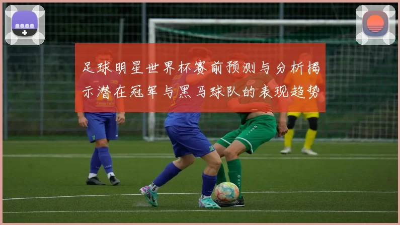 足球明星世界杯赛前预测与分析揭示潜在冠军与黑马球队的表现趋势